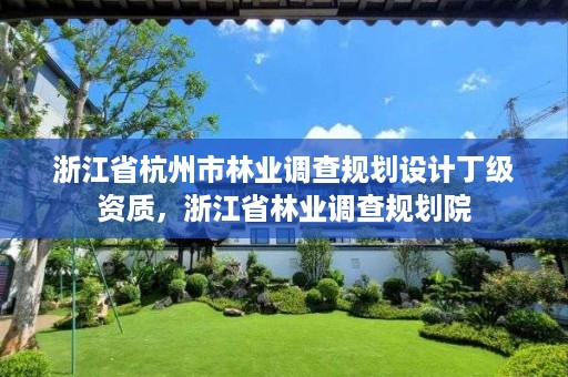 浙江省杭州市林业调查规划设计丁级资质,浙江省林业调查规划院