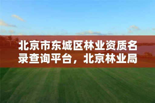 北京市东城区林业资质名录查询平台,北京林业局热线电话是多少