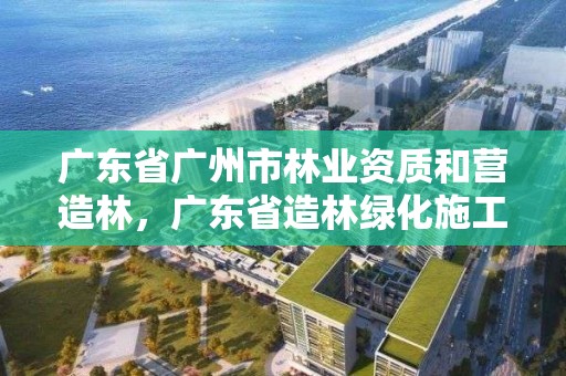 广东省广州市林业资质和营造林，广东省造林绿化施工资质