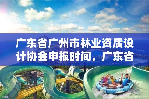 广东省广州市林业资质设计协会申报时间，广东省林业规划设计公司