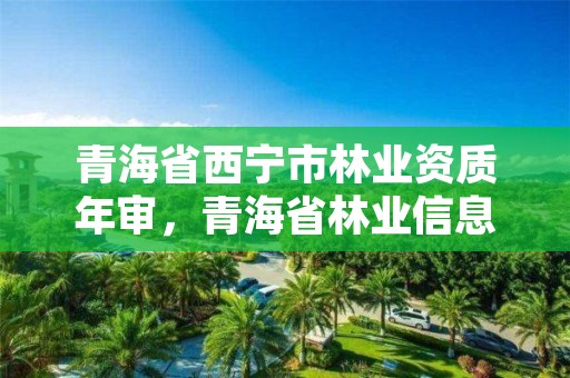 青海省西宁市林业资质年审,青海省林业信息网