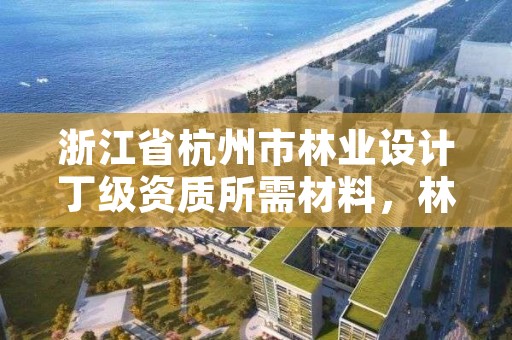 浙江省杭州市林业设计丁级资质所需材料,林业工程设计资质