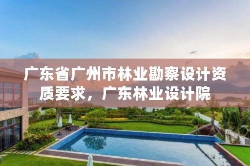 广东省广州市林业勘察设计资质要求，广东林业设计院