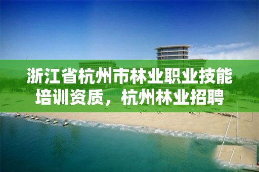 浙江省杭州市林业职业技能培训资质,杭州林业招聘