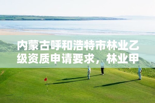 内蒙古呼和浩特市林业乙级资质申请要求,林业甲级资质