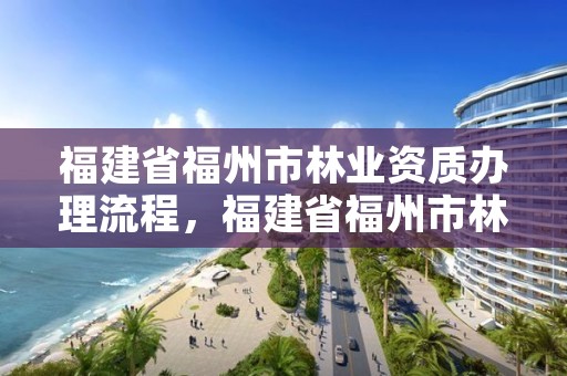 福建省福州市林业资质办理流程,福建省福州市林业资质办理流程及费用