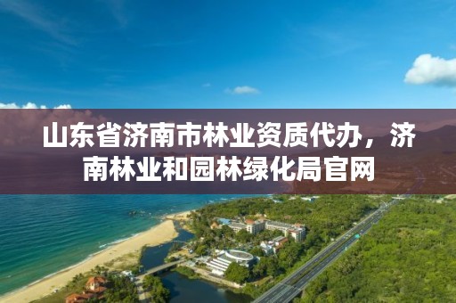 山东省济南市林业资质代办,济南林业和园林绿化局官网