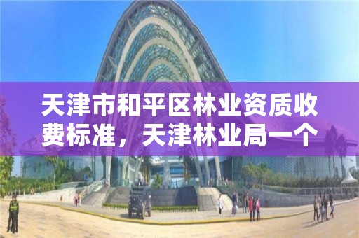 天津市和平区林业资质收费标准,天津林业局一个月工资多少