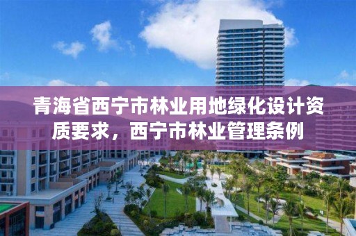 青海省西宁市林业用地绿化设计资质要求,西宁市林业管理条例