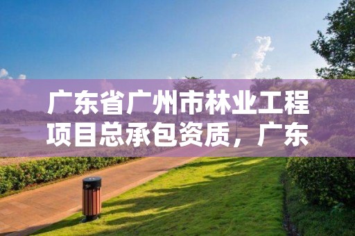 广东省广州市林业工程项目总承包资质，广东省广州市林业学校