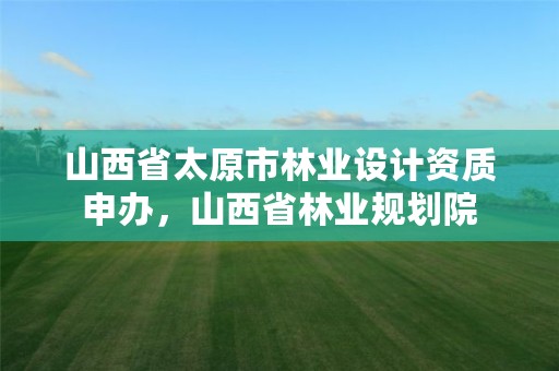 山西省太原市林业设计资质申办,山西省林业规划院