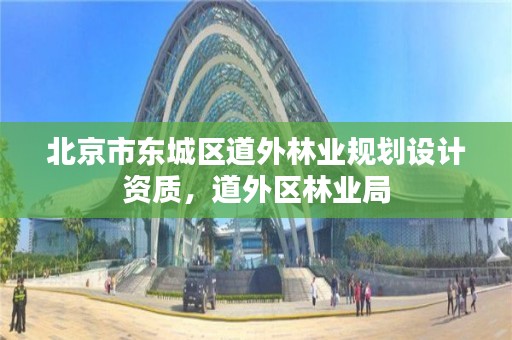 北京市东城区道外林业规划设计资质，道外区林业局