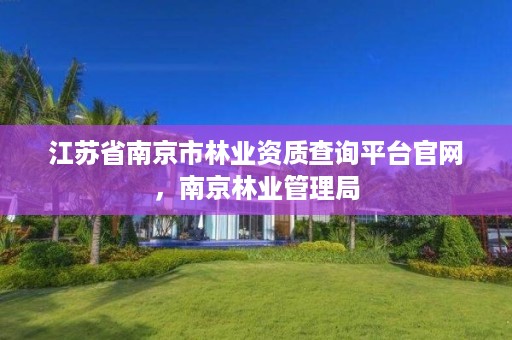 江苏省南京市林业资质查询平台官网,南京林业管理局