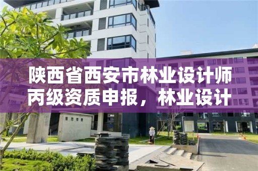 陕西省西安市林业设计师丙级资质申报,林业设计甲级资质