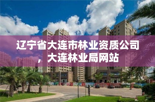 辽宁省大连市林业资质公司，大连林业局网站