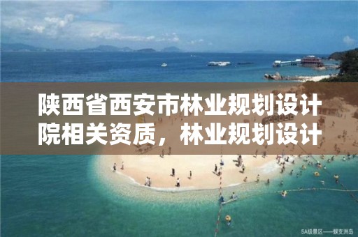 陕西省西安市林业规划设计院相关资质,林业规划设计院是干什么的