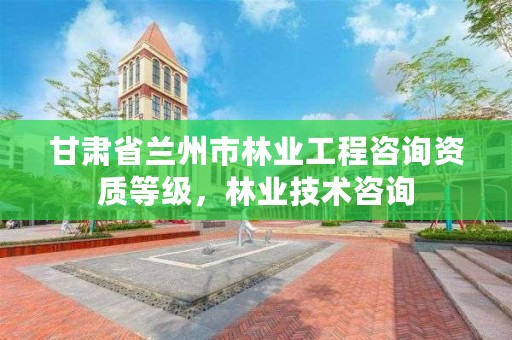 甘肃省兰州市林业工程咨询资质等级,林业技术咨询
