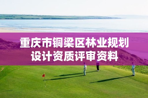 重庆市铜梁区林业规划设计资质评审资料
