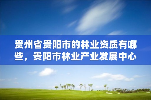 贵州省贵阳市的林业资质有哪些,贵阳市林业产业发展中心