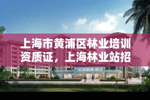 上海市黄浦区林业培训资质证,上海林业站招聘