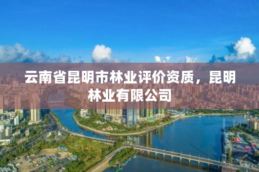 云南省昆明市林业评价资质,昆明林业有限公司