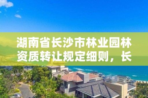 湖南省长沙市林业园林资质转让规定细则,长沙市园林局合并了吗