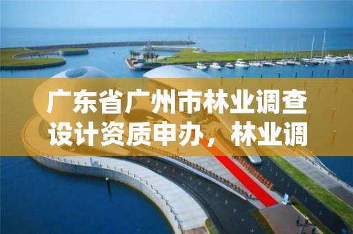 广东省广州市林业调查设计资质申办，林业调查规划设计资质证书查询