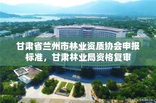 甘肃省兰州市林业资质协会申报标准,甘肃林业局资格复审