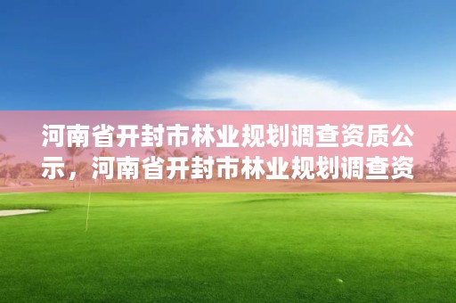 河南省开封市林业规划调查资质公示,河南省开封市林业规划调查资质公示网