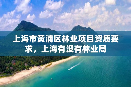 上海市黄浦区林业项目资质要求,上海有没有林业局