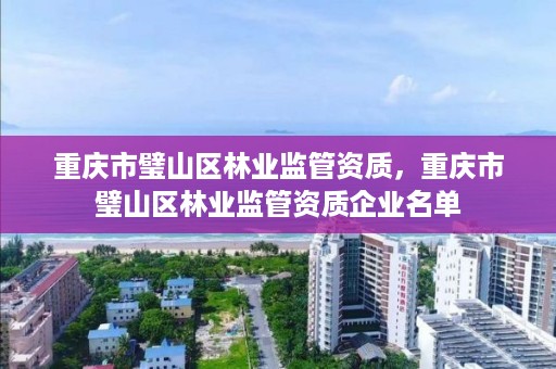 重庆市璧山区林业监管资质，重庆市璧山区林业监管资质企业名单