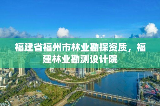 福建省福州市林业勘探资质,福建林业勘测设计院