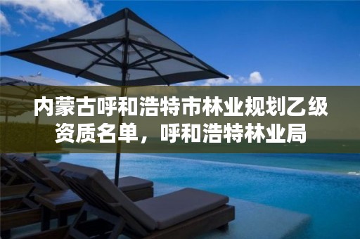 内蒙古呼和浩特市林业规划乙级资质名单,呼和浩特林业局