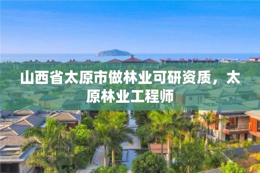 山西省太原市做林业可研资质，太原林业工程师