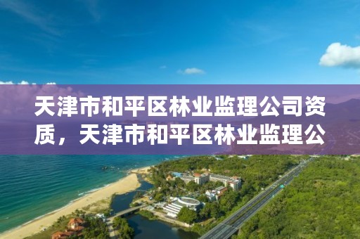 天津市和平区林业监理公司资质,天津市和平区林业监理公司资质证书查询