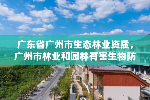 广东省广州市生态林业资质，广州市林业和园林有害生物防治检疫管理办公室