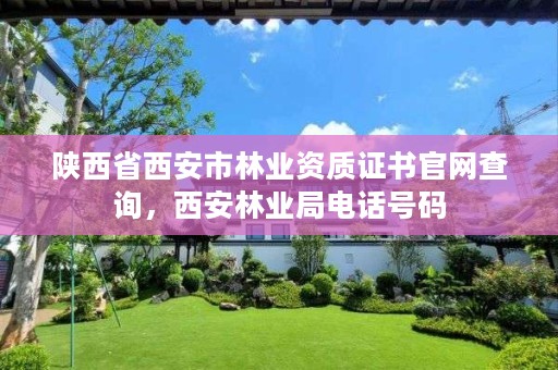 陕西省西安市林业资质证书官网查询,西安林业局电话号码