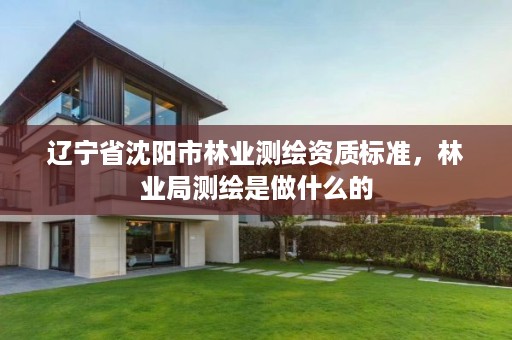 辽宁省沈阳市林业测绘资质标准，林业局测绘是做什么的