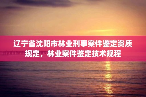 辽宁省沈阳市林业刑事案件鉴定资质规定，林业案件鉴定技术规程