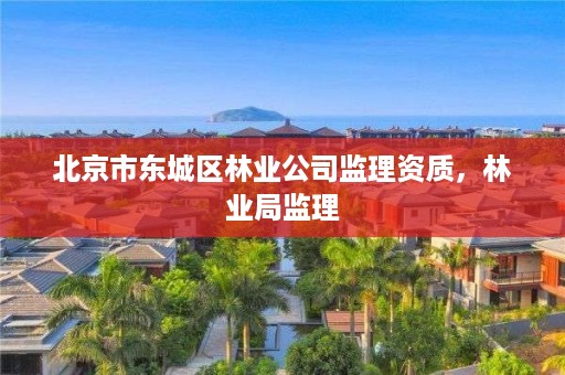 北京市东城区林业公司监理资质,林业局监理