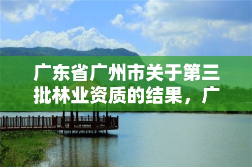 广东省广州市关于第三批林业资质的结果，广东省林业局2020年第3号公告
