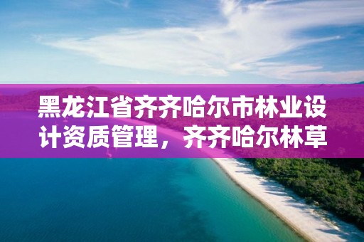 黑龙江省齐齐哈尔市林业设计资质管理,齐齐哈尔林草局