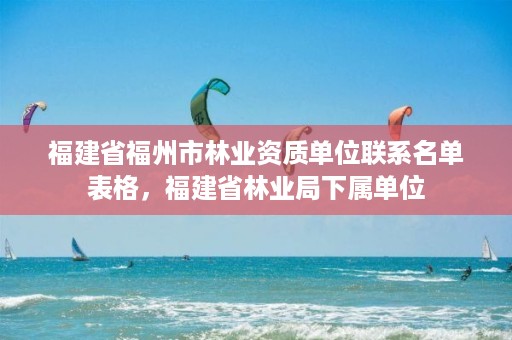 福建省福州市林业资质单位联系名单表格,福建省林业局下属单位