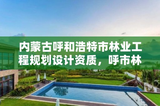内蒙古呼和浩特市林业工程规划设计资质,呼市林业局招标信息