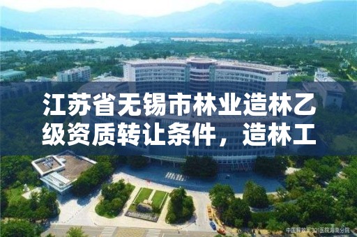 江苏省无锡市林业造林乙级资质转让条件,造林工程施工资质等级