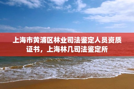 上海市黄浦区林业司法鉴定人员资质证书,上海林几司法鉴定所