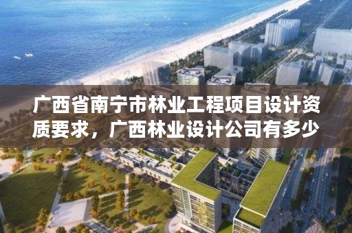 广西省南宁市林业工程项目设计资质要求,广西林业设计公司有多少家
