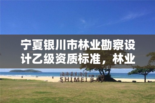 宁夏银川市林业勘察设计乙级资质标准,林业勘察设计资质取消