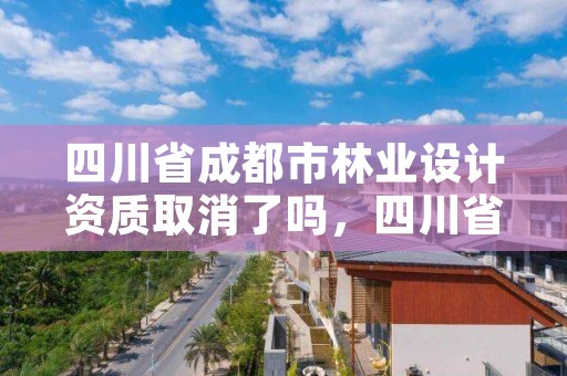 四川省成都市林业设计资质取消了吗,四川省成都市林业设计资质取消了吗现在