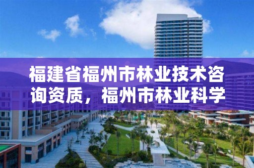 福建省福州市林业技术咨询资质,福州市林业科学研究院